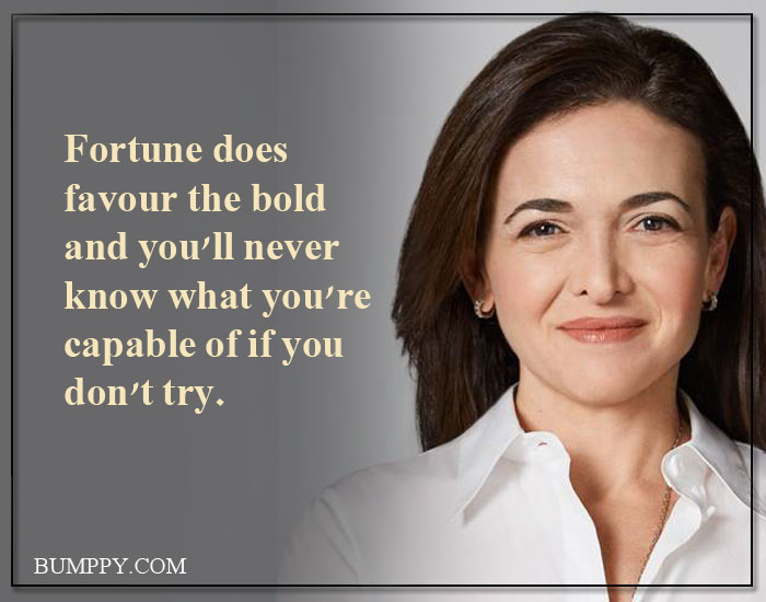 Fortune does favour the bold and you'll never  know what you're capable of if you don't try.