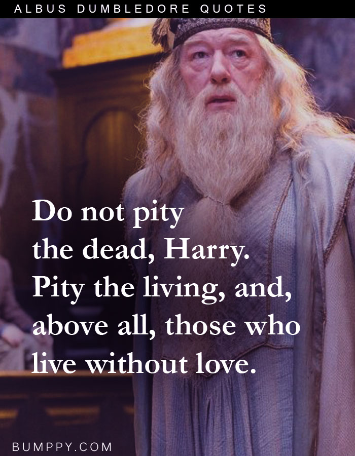 Do not pity the dead, Harry. Pity the living, and, above all, those who live without love.