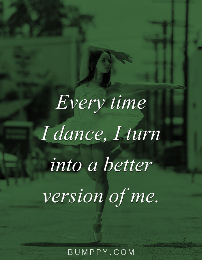 Every time  I dance, I turn  into a better  version of me.