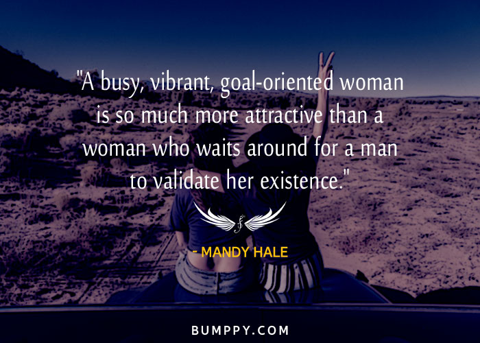 "A busy, vibrant, goal-oriented woman is so much more attractive than a woman who waits around for a man to validate her existence."