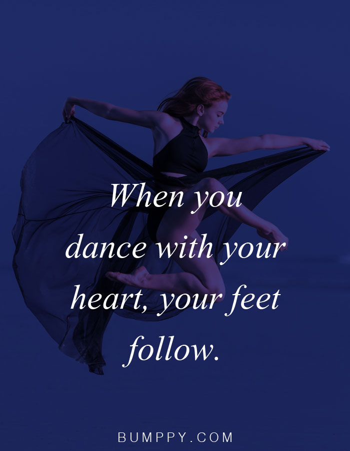 When you  dance with your  heart, your feet  follow.