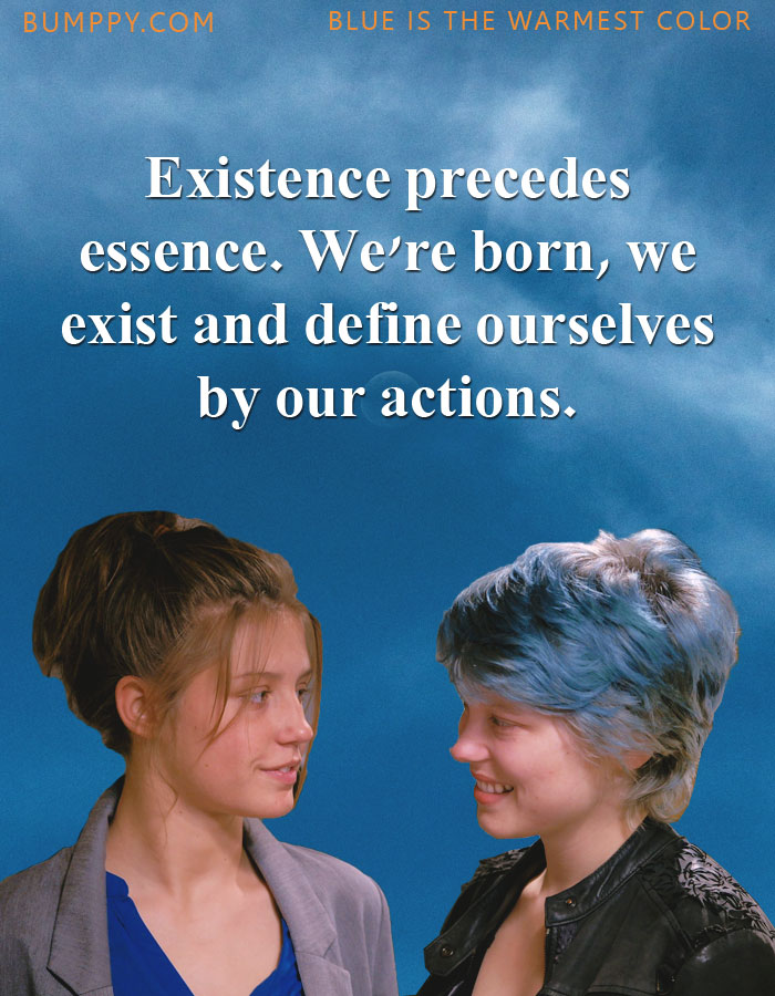 Existence precedes  essence. We're born, we  exist and define ourselves  by our actions.