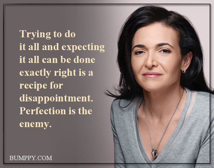 Trying to do  it all and expecting  it all can be done  exactly right is a  recipe for  disappointment. Perfection is the enemy.
