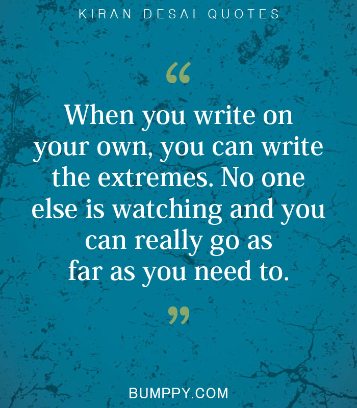 When you write on  your own, you can write  the extremes. No one  else is watching and you  can really go as far as you need to.