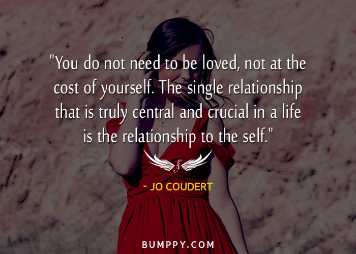 "You do not need to be loved, not at the cost of yourself. The single relationship that is truly central and crucial in a life is the relationship to the self."