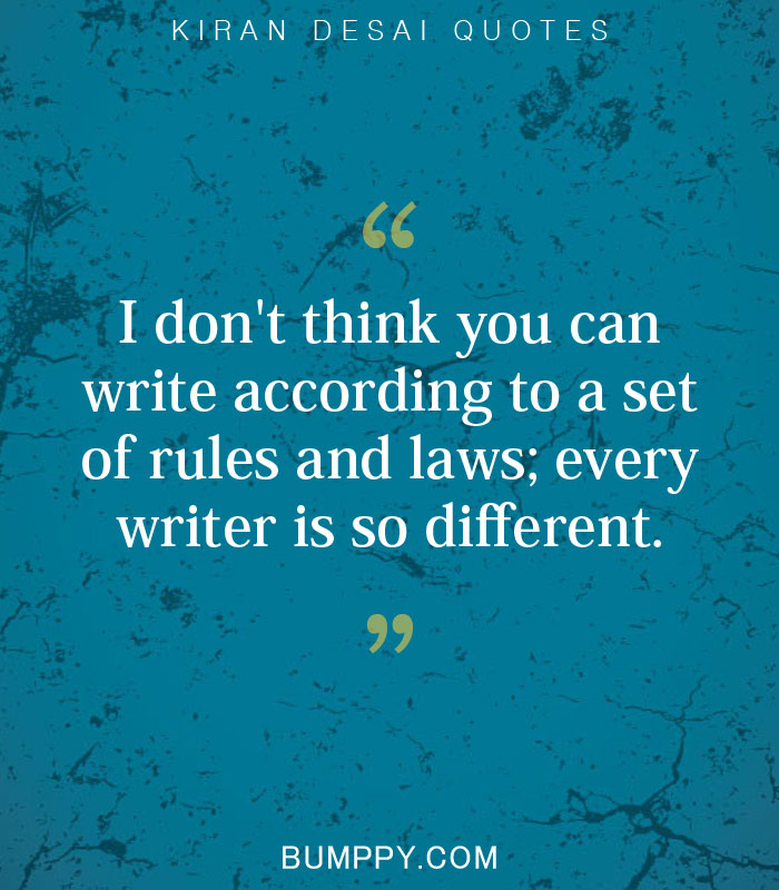 I don't think you can write according to a set of rules and laws; every writer is so different.