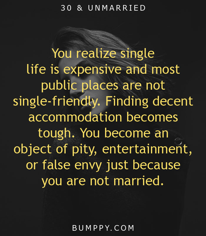 You realize single  life is expensive and most  public places are not  single-friendly. Finding decent  accommodation becomes  tough. You become an  object of pity, entertainment, or false envy just because  you are not married.