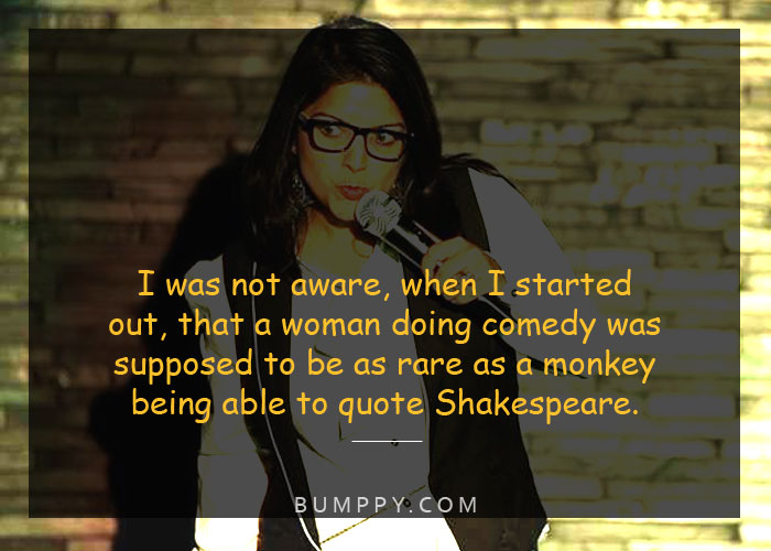 I was not aware, when I started out, that a woman doing comedy was  supposed to be as rare as a monkey  being able to quote Shakespeare.