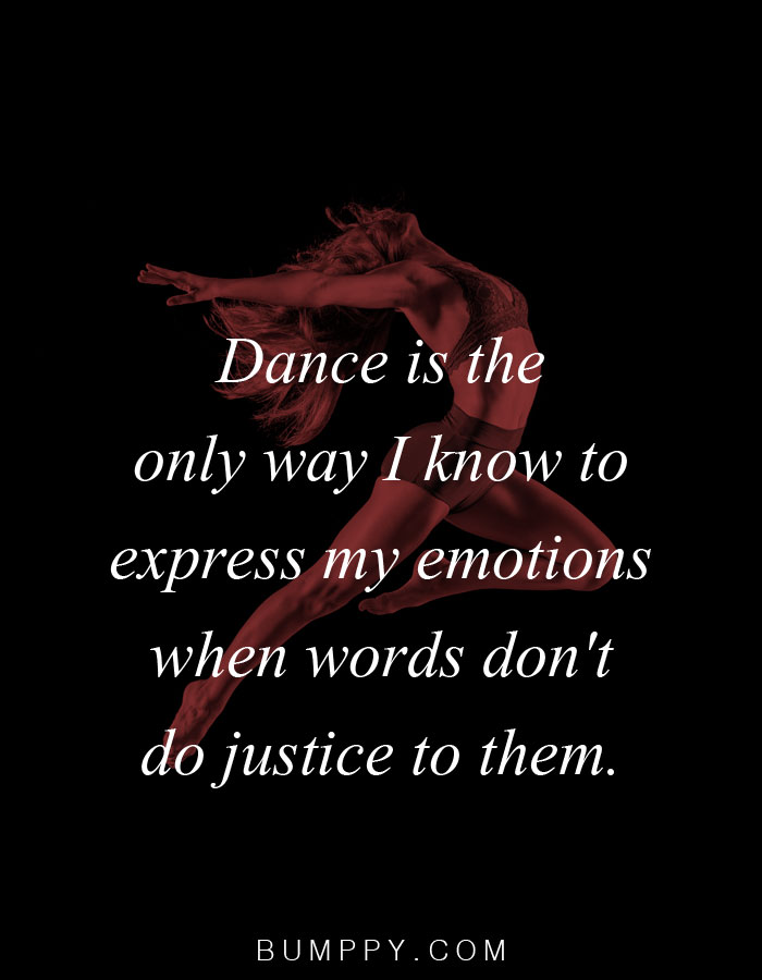 Dance is the  only way I know to  express my emotions  when words don't  do justice to them.