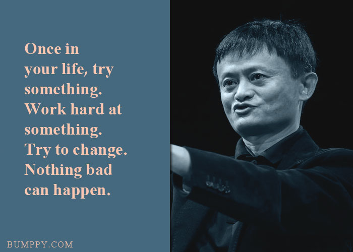 Once in  your life, try  something. Work hard at something.  Try to change.  Nothing bad  can happen.
