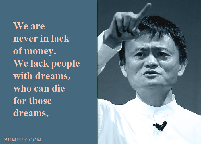 We are  never in lack  of money. We lack people with dreams, who can die  for those  dreams.