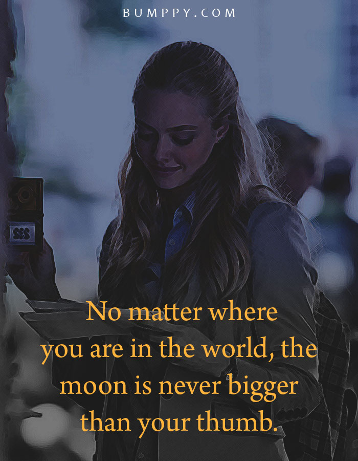  No matter where  you are in the world, the  moon is never bigger  than your thumb.