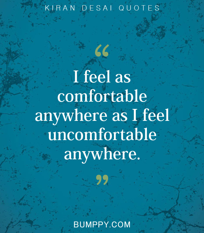 I feel as  comfortable anywhere  as I feel uncomfortable  anywhere.