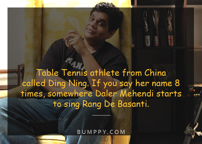 Table Tennis athlete from China  called Ding Ning. If you say her name 8  times, somewhere Daler Mehendi starts  to sing Rang De Basanti.