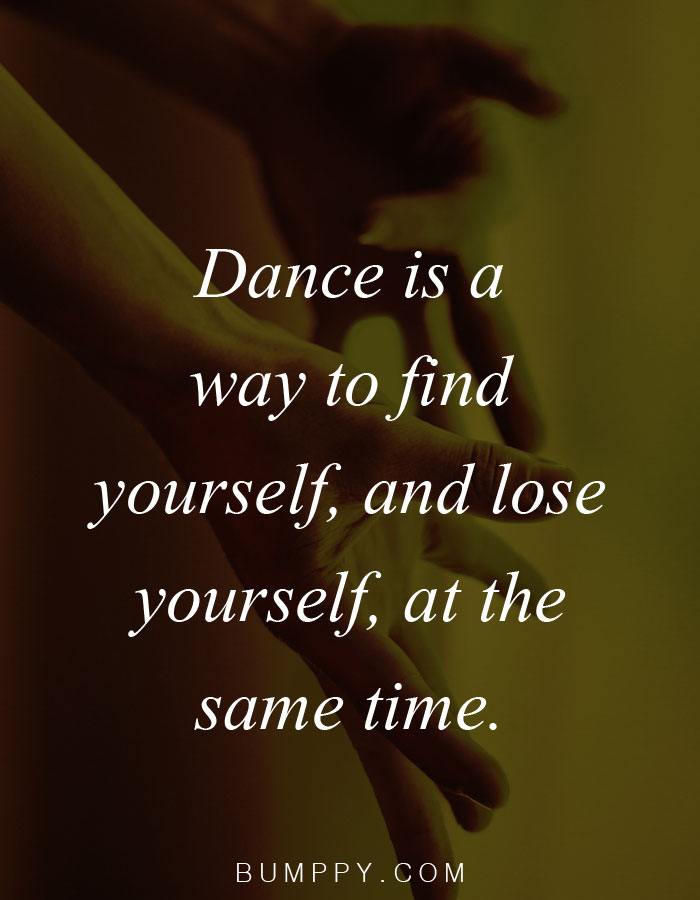 Dance is a way  to find  yourself, and  lose  yourself, at the  same time.