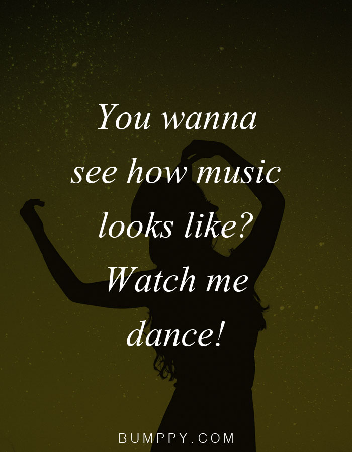 You wanna  see how music  looks like? Watch me  dance!