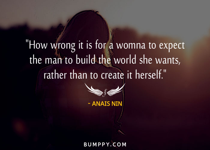 "How wrong it is for a womna to expect the man to build the world she wants, rather than to create it herself."