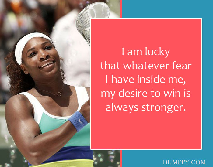 I am lucky  that whatever fear  I have inside me,  my desire to win is always stronger.