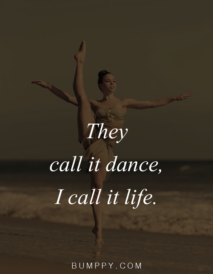 They  call it dance, I call it life.