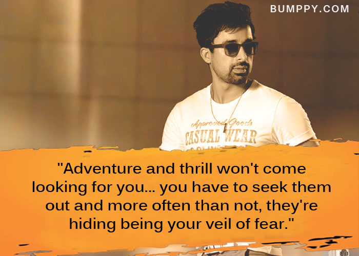 "Adventure and thrill won't come looking for you... you have to seek them  out and more often than not, they're  hiding being your veil of fear."