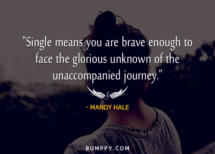 "Single means you are brave enough to face the glorious unknown of the unaccompanied journey."