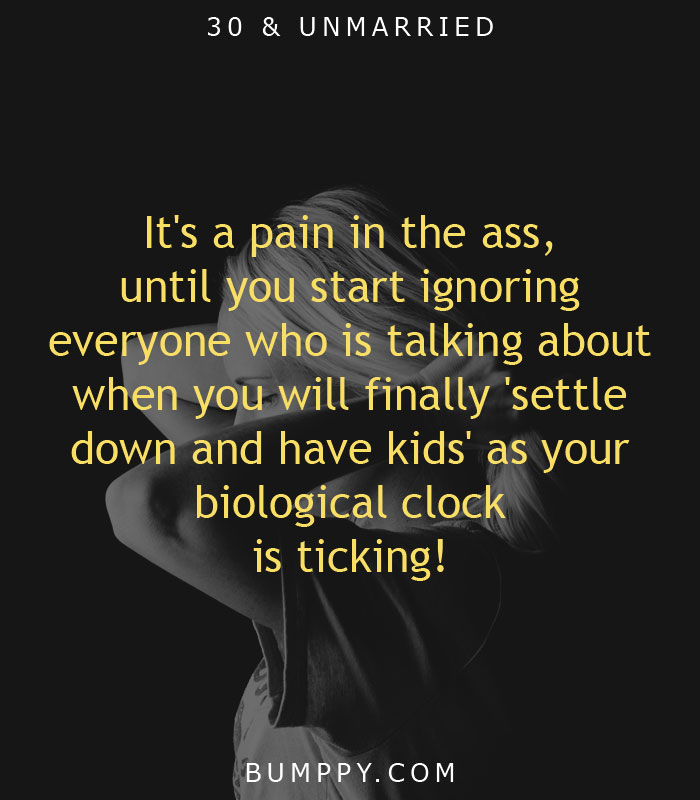 It's a pain in the ass,  until you start ignoring  everyone who is talking  about when you will finally  'settle down and have kids'  as your biological clock is ticking!
