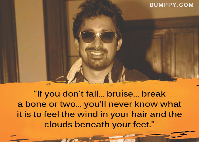"If you don't fall... bruise... break  a bone or two... you'll never know what  it is to feel the wind in your hair and the clouds beneath your feet."