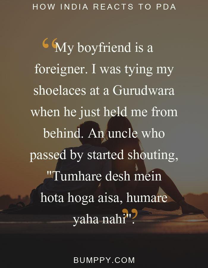My boyfriend is a foreigner. I was tying my shoelaces at a Gurudwara when he just held me from behind. An uncle who passed by started shouting, "Tumhare desh mein  hota hoga aisa, humare  yaha nahi".