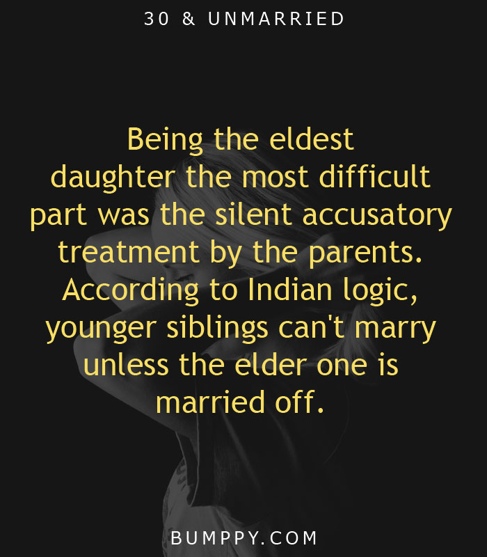 Being the eldest  daughter the most difficult  part was the silent accusatory treatment by the parents.  According to Indian logic,  younger siblings can't marry unless the elder one is  married off.