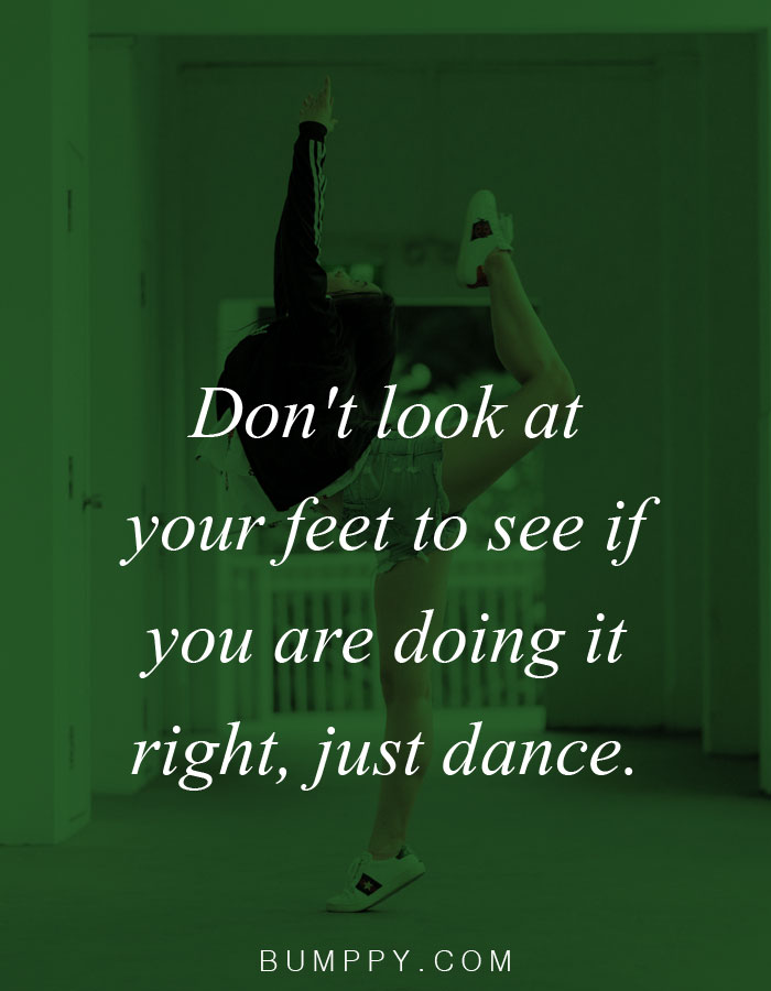 Don't look at  your feet to see if  you are doing it  right, just dance.