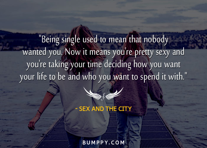 "Being single used to mean that nobody wanted you. Now it means you're pretty sexy and  you're taking your time deciding how you want  your life to be and who you want to spend it with."