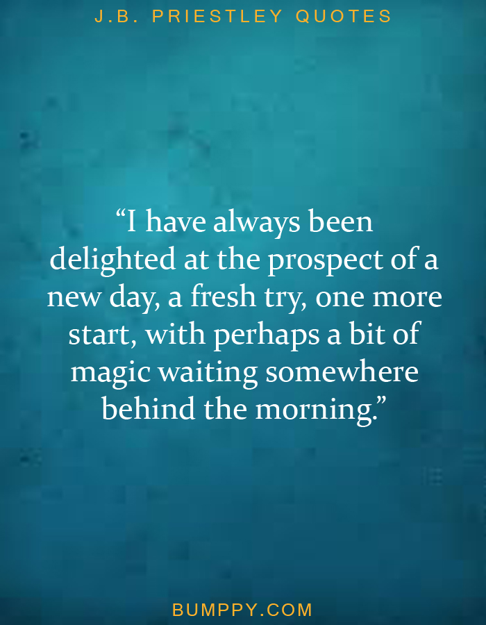 “I have always been  delighted at the prospect of a  new day, a fresh try, one more  start, with perhaps a bit of magic waiting somewhere behind the morning.”