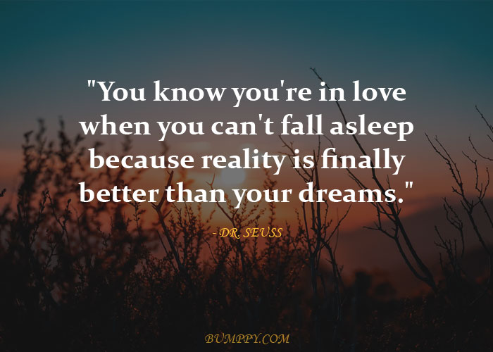 "You know you're in love when you can't fall asleep because reality is finally better than your dreams."