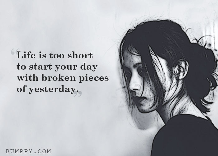 Life is too short  to start your day with broken pieces  of yesterday.