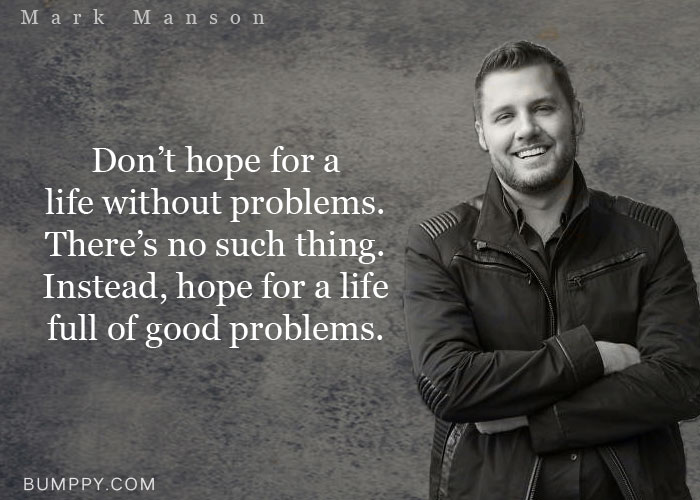 Don’t hope for a  life without problems. There’s no such thing. Instead, hope for a life full of good problems.