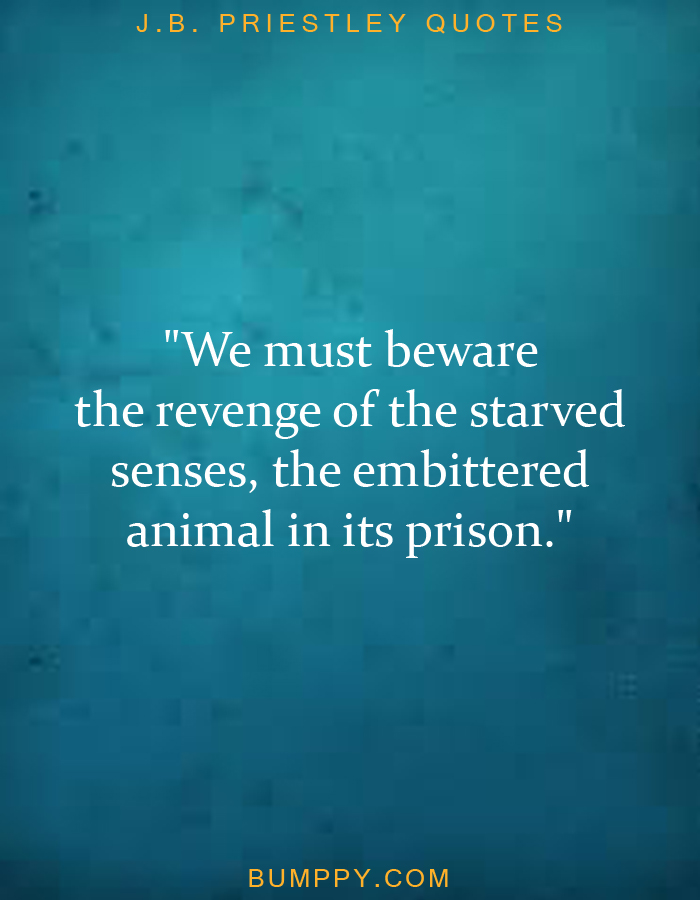 "We must beware  the revenge of the starved senses, the embittered animal in its prison."