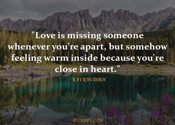 "Love is missing someone whenever you're apart, but somehow feeling warm inside because you're close in heart."