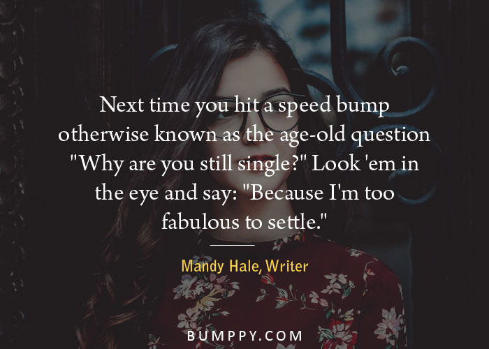 Next time you hit a speed bump otherwise known as the age-old question  "Why are you still single?" Look 'em in  the eye and say: "Because I'm too  fabulous to settle."