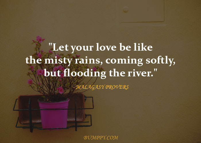 "Let your love be like the  misty rains, coming    softly, but flooding  the river."