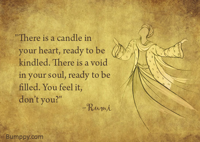 "There is a candle in    your heart, ready to be    kindled. There is a void    in your soul, ready to be    filled. You feel it,    don’t you?"