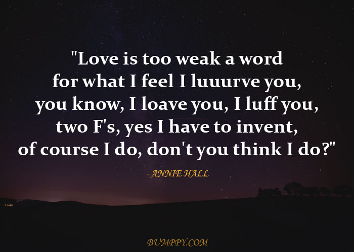 "Love is too weak a word for what I feel I luuurve you,  you know, I loave you, I luff you, two F's, yes I have to invent, of course I do, don't you think I do?"