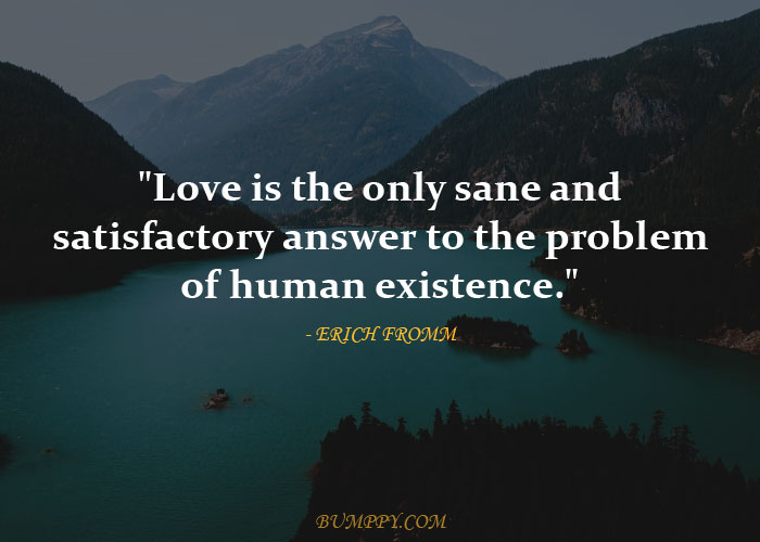 "Love is the only sane and satisfactory answer to the problem of human existence."