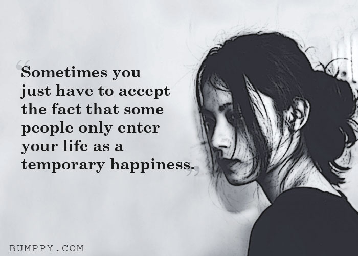 Sometimes you  just have to accept  the fact that some people only enter  your life as a  temporary happiness.