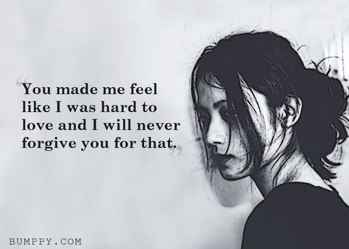 You made me feel  like I was hard to  love and I will never forgive you for that.