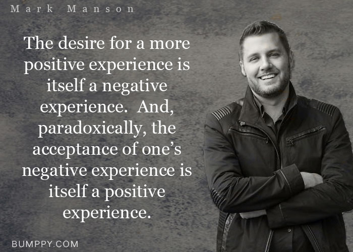 The desire for a more positive experience is itself a negative  experience.  And,  paradoxically, the  acceptance of one’s negative experience is itself a positive  experience.