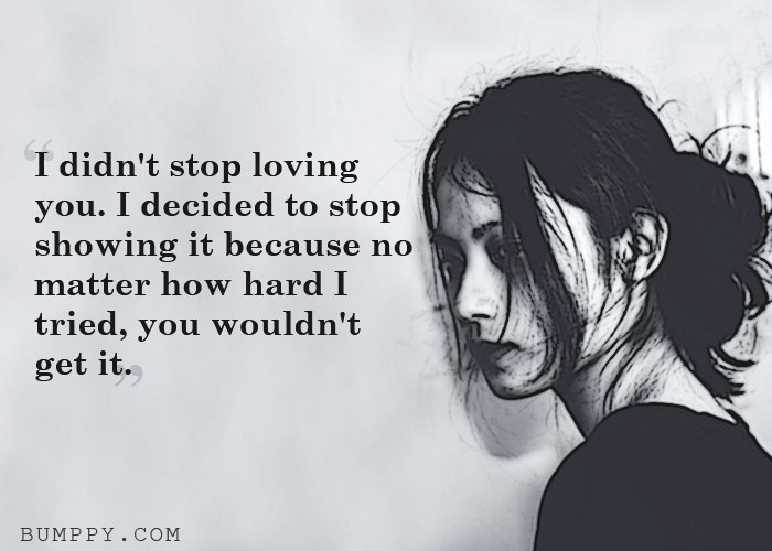 I didn't stop loving  you. I decided to stop showing it because no matter how hard I tried, you wouldn't  get it.