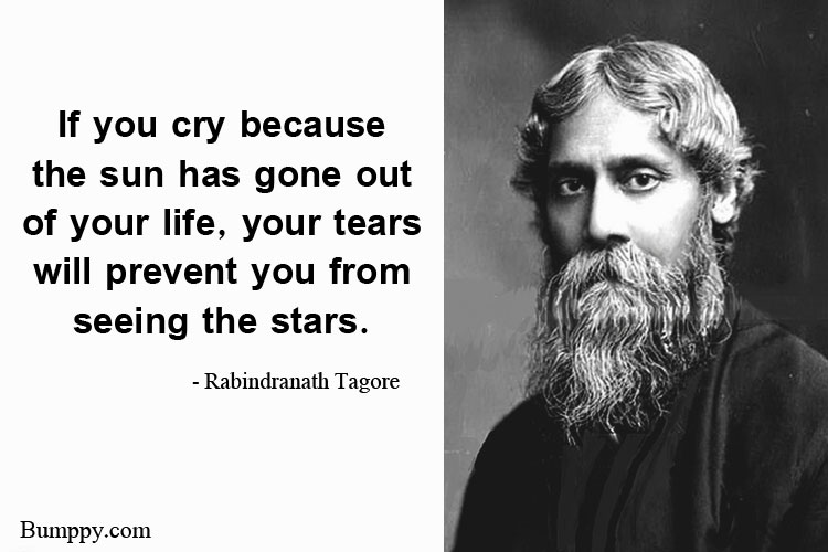 If you cry because  the sun has gone out  of your life, your tears will prevent you from seeing the stars.  