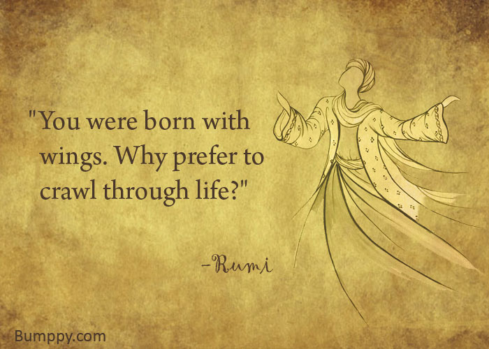 "You were born with   wings. Why prefer to    crawl through life?"