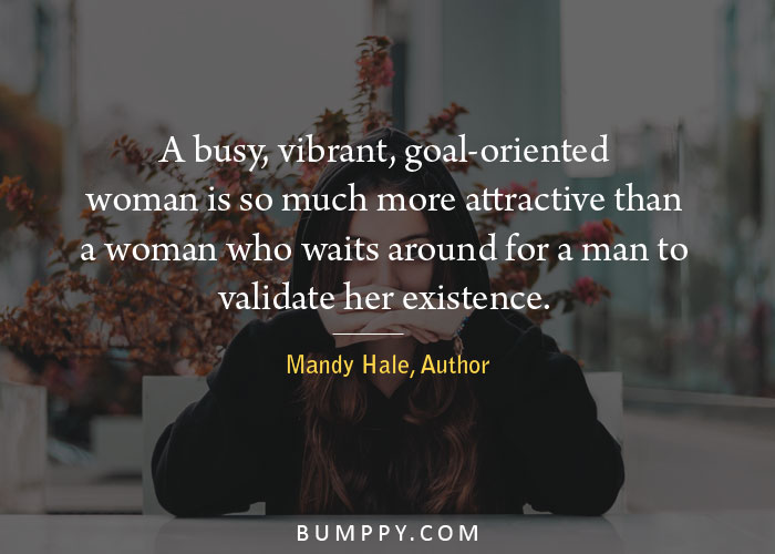 A busy, vibrant, goal-oriented woman is so much more attractive than  a woman who waits around for a man to validate her existence.