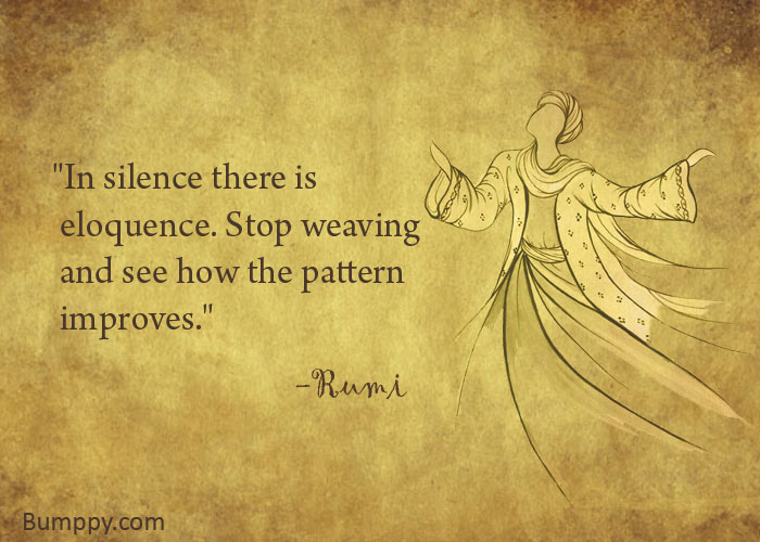 "In silence there is   eloquence. Stop weaving   and see how the pattern   improves."